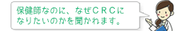 保健師なのに、なぜＣＲＣになりたいのかを聞かれます。