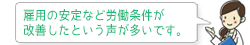 雇用の安定など労働条件が改善したという声が多いです。