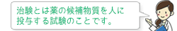 治験とは薬の候補物質を人に投与する試験のことです。