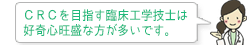 ＣＲＣを目指す臨床工学技士は好奇心旺盛な方が多いです。