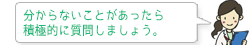 分からないことがあったら積極的に質問しましょう。