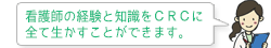 看護師の経験と知識をCRCに全て生かすことができます。