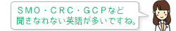 SMO・CRC・GCPなど 聞きなれない英語が多いですね。