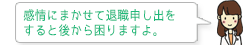 感情にまかせて退職申し出をすると後から困りますよ。