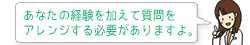 あなたの経験を加えて質問をアレンジする必要がありますよ。