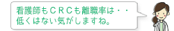 看護師もＣＲＣも離職率は・・低くはない気がしますね。