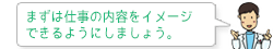 まずは仕事の内容をイメージ できるようにしましょう。