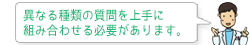 異なる種類の質問を上手に組み合わせる必要があります。