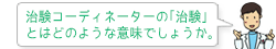 治験コーディネーターの｢治験｣とはどのような意味でしょうか。
